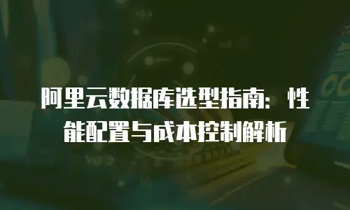 阿里云数据库选型指南：性能配置与成本控制解析