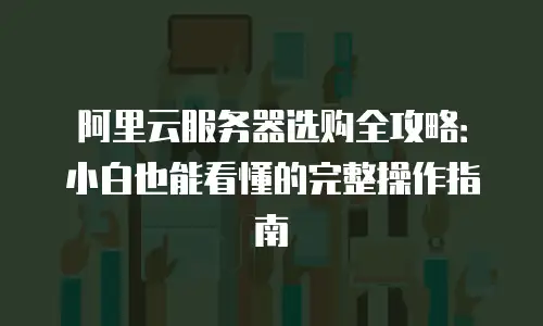 阿里云服务器选购全攻略：小白也能看懂的完整操作指南