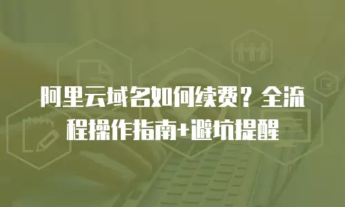 阿里云域名如何续费？全流程操作指南+避坑提醒