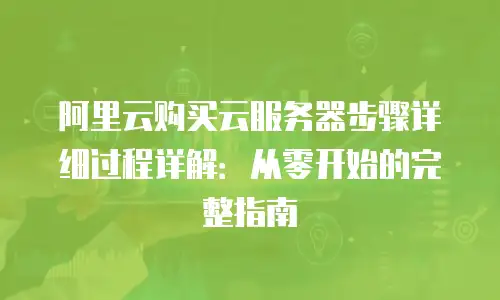 阿里云购买云服务器步骤详细过程详解：从零开始的完整指南