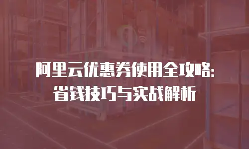 阿里云优惠券使用全攻略：省钱技巧与实战解析