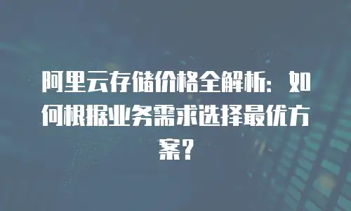 阿里云存储价格全解析：如何根据业务需求选择最优方案？