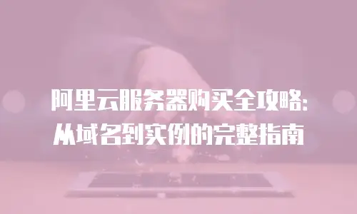 阿里云服务器购买全攻略：从域名到实例的完整指南