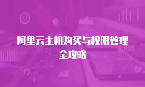 阿里云主机购买与权限管理全攻略
