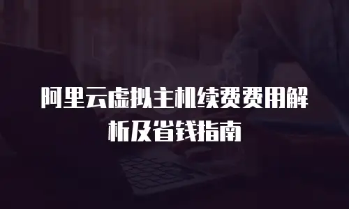 阿里云虚拟主机续费费用解析及省钱指南