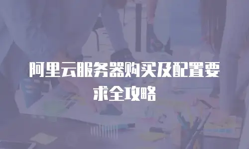 阿里云服务器购买及配置要求全攻略