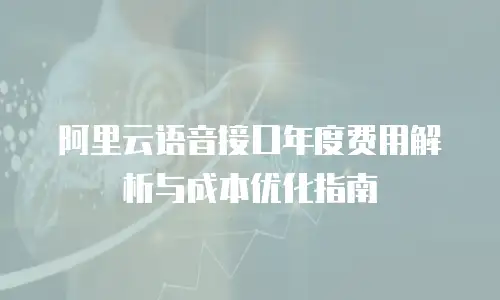 阿里云语音接口年度费用解析与成本优化指南