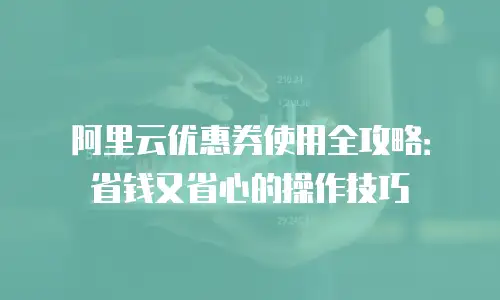 阿里云优惠券使用全攻略：省钱又省心的操作技巧