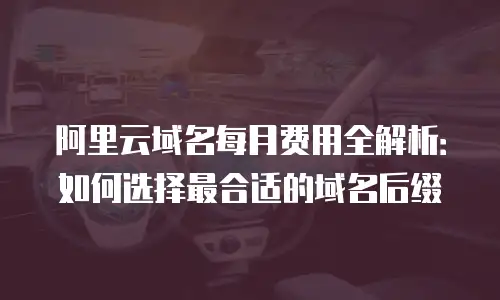 阿里云域名每月费用全解析：如何选择最合适的域名后缀
