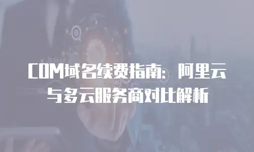 COM域名续费指南：阿里云与多云服务商对比解析