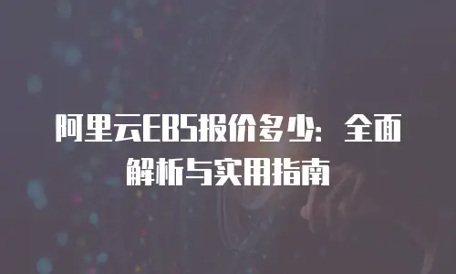 阿里云EBS报价多少：全面解析与实用指南