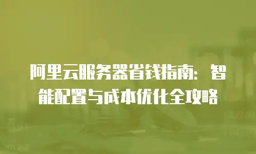 阿里云服务器省钱指南：智能配置与成本优化全攻略