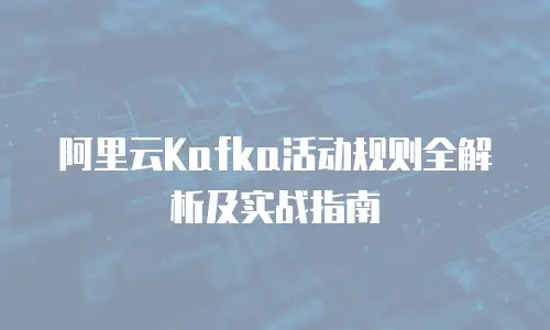 阿里云Kafka活动规则全解析及实战指南