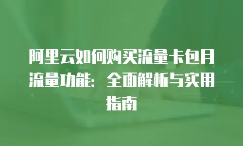 阿里云如何购买流量卡包月流量功能：全面解析与实用指南