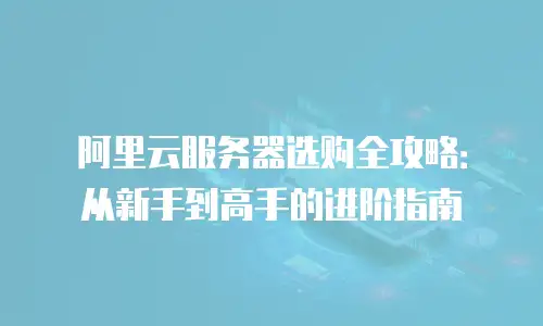 阿里云服务器选购全攻略：从新手到高手的进阶指南