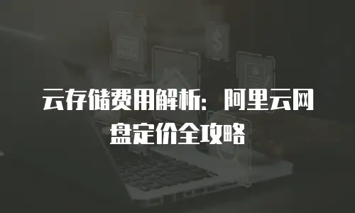 云存储费用解析：阿里云网盘定价全攻略