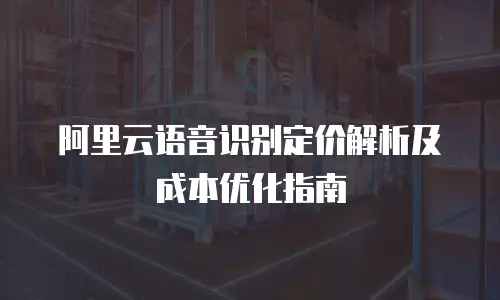 阿里云语音识别定价解析及成本优化指南