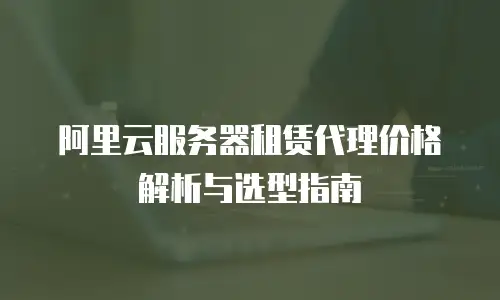 阿里云服务器租赁代理价格解析与选型指南