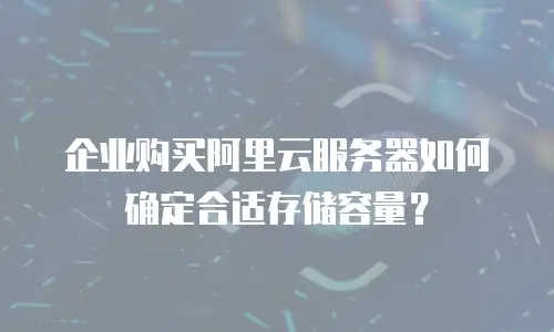 企业购买阿里云服务器如何确定合适存储容量？