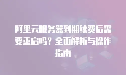 阿里云服务器到期续费后需要重启吗？全面解析与操作指南