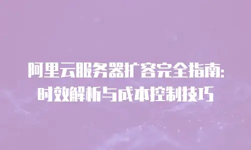 阿里云服务器扩容完全指南：时效解析与成本控制技巧