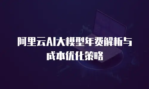 阿里云AI大模型年费解析与成本优化策略