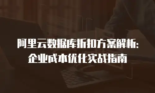 阿里云数据库折扣方案解析：企业成本优化实战指南
