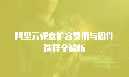 阿里云硬盘扩容费用与固件选择全解析