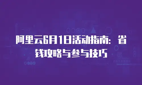阿里云6月1日活动指南：省钱攻略与参与技巧