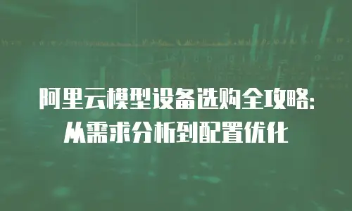 阿里云模型设备选购全攻略：从需求分析到配置优化