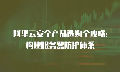 阿里云安全产品选购全攻略：构建服务器防护体系