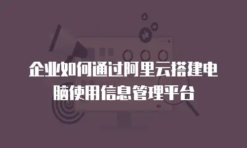 企业如何通过阿里云搭建电脑使用信息管理平台
