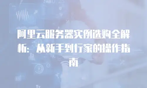 阿里云服务器实例选购全解析：从新手到行家的操作指南