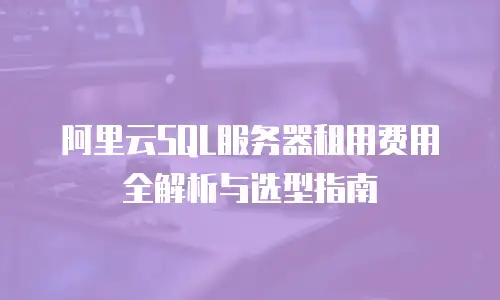 阿里云SQL服务器租用费用全解析与选型指南