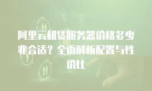 阿里云租赁服务器价格多少兆合适？全面解析配置与性价比