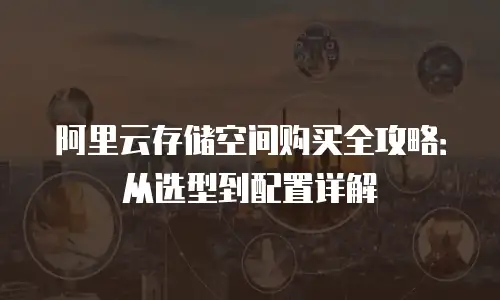 阿里云存储空间购买全攻略：从选型到配置详解