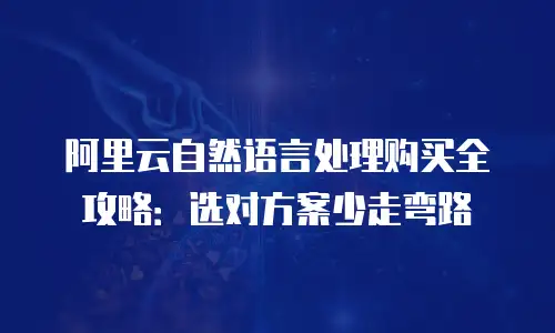 阿里云自然语言处理购买全攻略：选对方案少走弯路