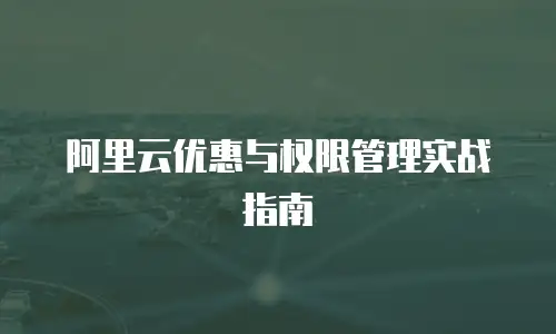 阿里云优惠与权限管理实战指南