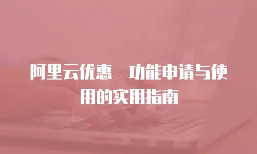 阿里云优惠劵功能申请与使用的实用指南