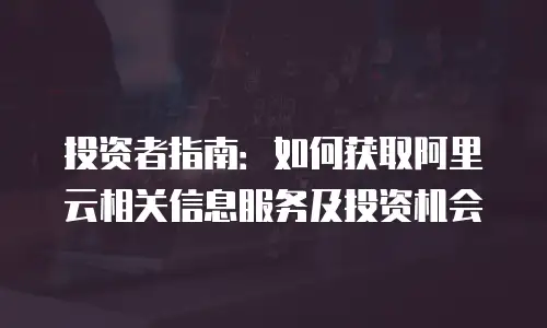 投资者指南：如何获取阿里云相关信息服务及投资机会