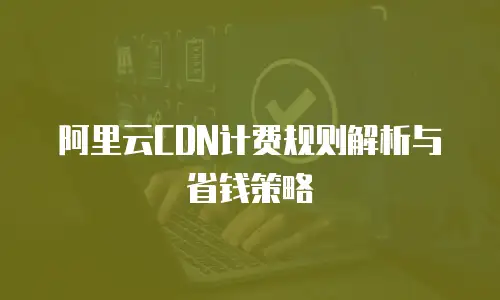 阿里云CDN计费规则解析与省钱策略