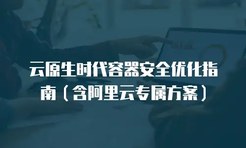 云原生时代容器安全优化指南（含阿里云专属方案）