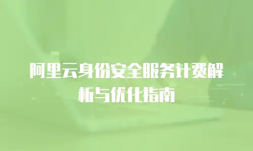 阿里云身份安全服务计费解析与优化指南