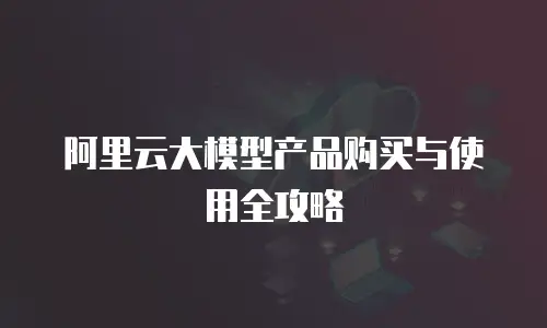 阿里云大模型产品购买与使用全攻略
