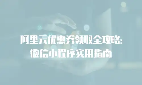 阿里云优惠券领取全攻略：微信小程序实用指南