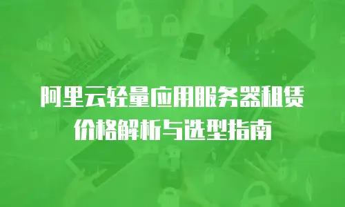 阿里云轻量应用服务器租赁价格解析与选型指南