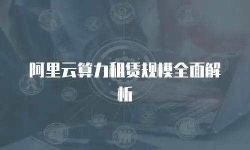 阿里云算力租赁规模全面解析