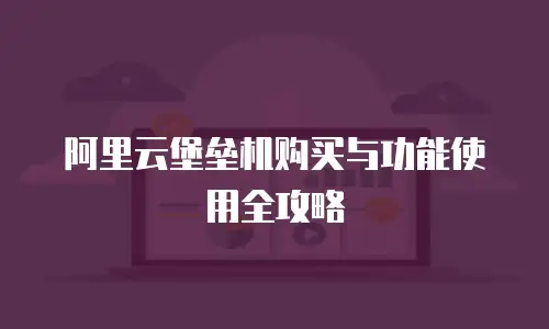 阿里云堡垒机购买与功能使用全攻略