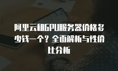 阿里云租GPU服务器价格多少钱一个？全面解析与性价比分析