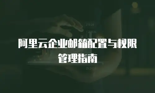 阿里云企业邮箱配置与权限管理指南